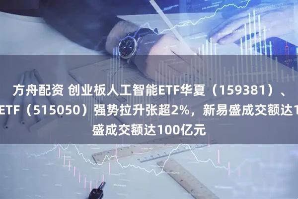 方舟配资 创业板人工智能ETF华夏（159381）、5G通信ETF（515050）强势拉升张超2%，新易盛成交额达100亿元