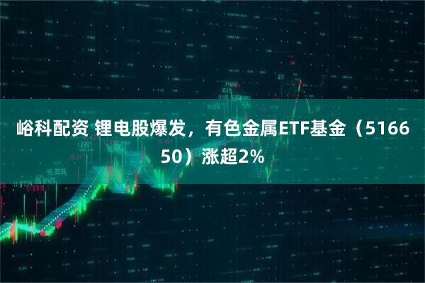 峪科配资 锂电股爆发，有色金属ETF基金（516650）涨超2%