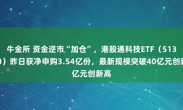 牛金所 资金逆市“加仓”，港股通科技ETF（513860）昨日获净申购3.54亿份，最新规模突破40亿元创新高