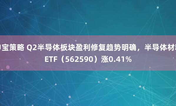 申宝策略 Q2半导体板块盈利修复趋势明确，半导体材料ETF（562590）涨0.41%