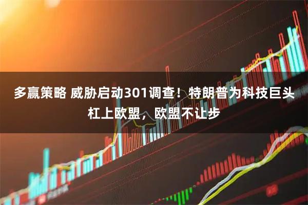 多赢策略 威胁启动301调查！特朗普为科技巨头杠上欧盟，欧盟不让步