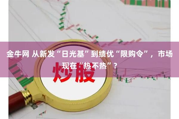 金牛网 从新发“日光基”到绩优“限购令”，市场现在“热不热”？
