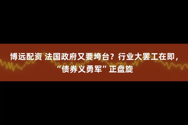 博远配资 法国政府又要垮台？行业大罢工在即，“债券义勇军”正盘旋