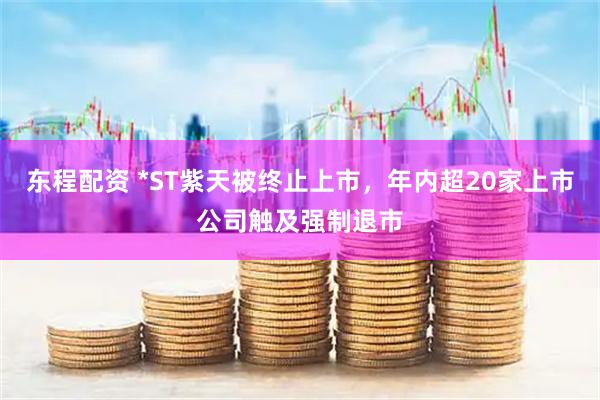 东程配资 *ST紫天被终止上市，年内超20家上市公司触及强制退市