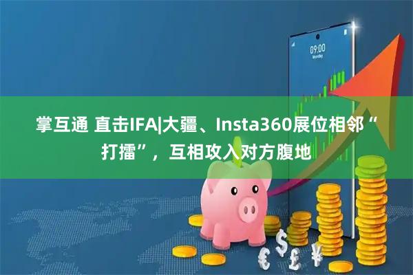 掌互通 直击IFA|大疆、Insta360展位相邻“打擂”，互相攻入对方腹地