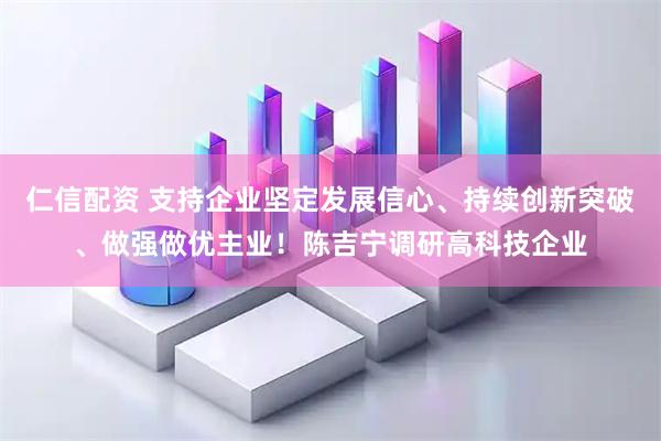 仁信配资 支持企业坚定发展信心、持续创新突破、做强做优主业！陈吉宁调研高科技企业