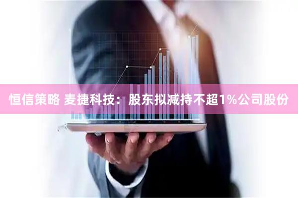 恒信策略 麦捷科技：股东拟减持不超1%公司股份