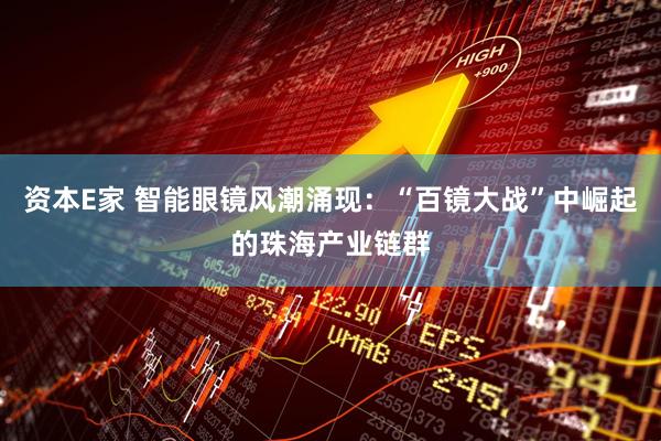 资本E家 智能眼镜风潮涌现：“百镜大战”中崛起的珠海产业链群