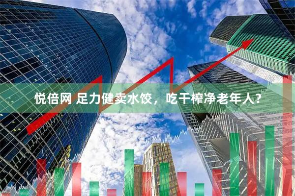 悦倍网 足力健卖水饺，吃干榨净老年人？