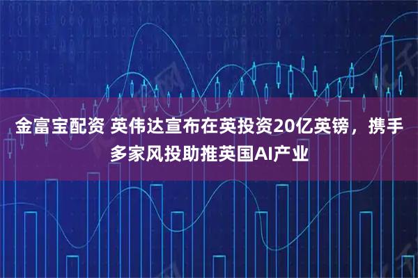 金富宝配资 英伟达宣布在英投资20亿英镑，携手多家风投助推英国AI产业