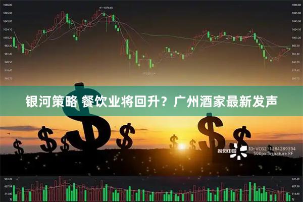 银河策略 餐饮业将回升？广州酒家最新发声
