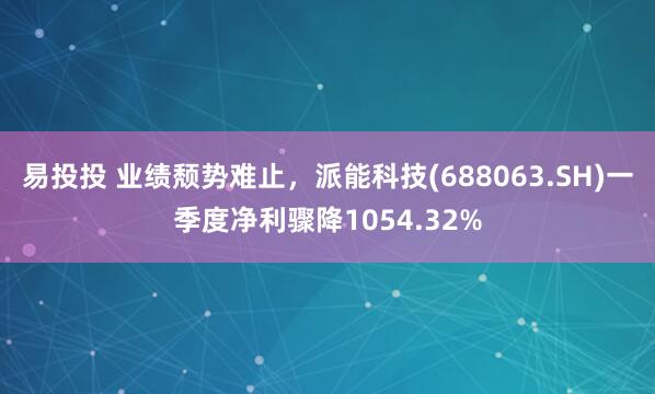 易投投 业绩颓势难止，派能科技(688063.SH)一季度净利骤降1054.32%