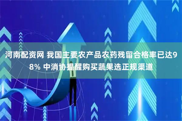 河南配资网 我国主要农产品农药残留合格率已达98% 中消协提醒购买蔬果选正规渠道