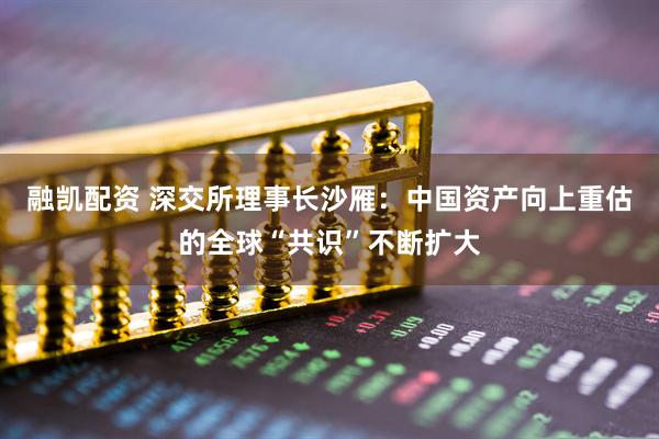 融凯配资 深交所理事长沙雁：中国资产向上重估的全球“共识”不断扩大