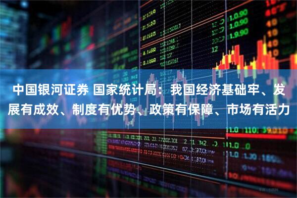 中国银河证券 国家统计局：我国经济基础牢、发展有成效、制度有优势、政策有保障、市场有活力