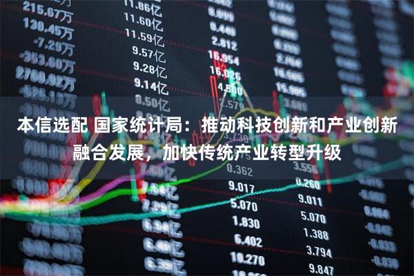 本信选配 国家统计局：推动科技创新和产业创新融合发展，加快传统产业转型升级