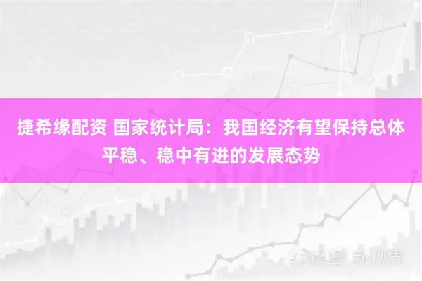 捷希缘配资 国家统计局：我国经济有望保持总体平稳、稳中有进的发展态势