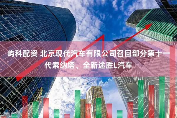 屿科配资 北京现代汽车有限公司召回部分第十一代索纳塔、全新途胜L汽车