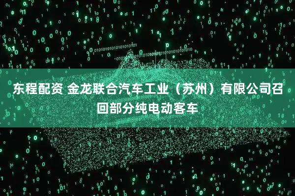 东程配资 金龙联合汽车工业（苏州）有限公司召回部分纯电动客车