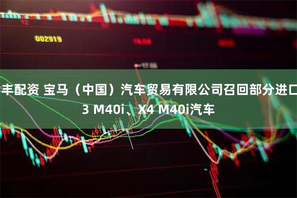 贵丰配资 宝马（中国）汽车贸易有限公司召回部分进口X3 M40i、X4 M40i汽车