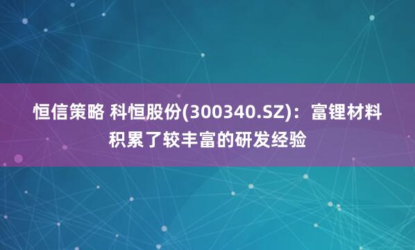 恒信策略 科恒股份(300340.SZ)：富锂材料积累了较丰富的研发经验