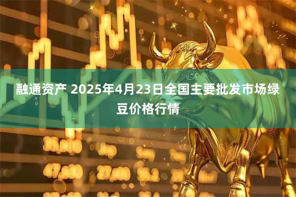 融通资产 2025年4月23日全国主要批发市场绿豆价格行情