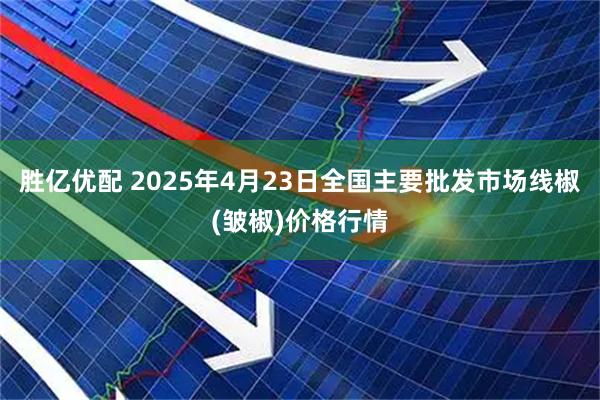 胜亿优配 2025年4月23日全国主要批发市场线椒(皱椒)价格行情
