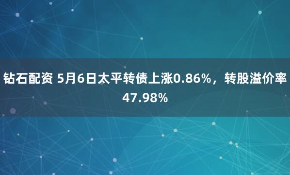 钻石配资 5月6日太平转债上涨0.86%，转股溢价率47.98%