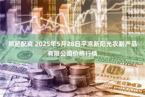 邦尼配资 2025年5月28日平凉新阳光农副产品有限公司价格行情