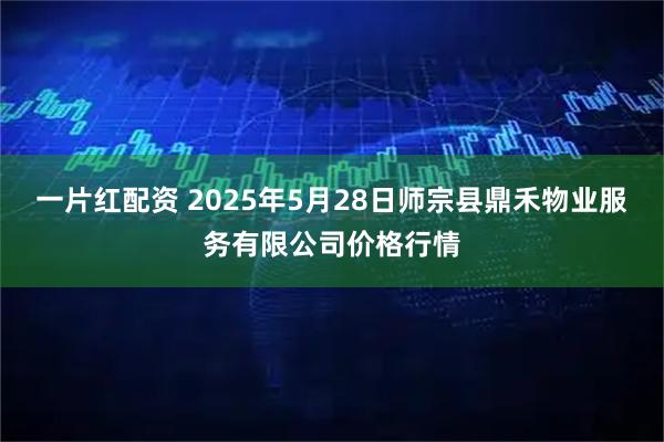 一片红配资 2025年5月28日师宗县鼎禾物业服务有限公司价格行情