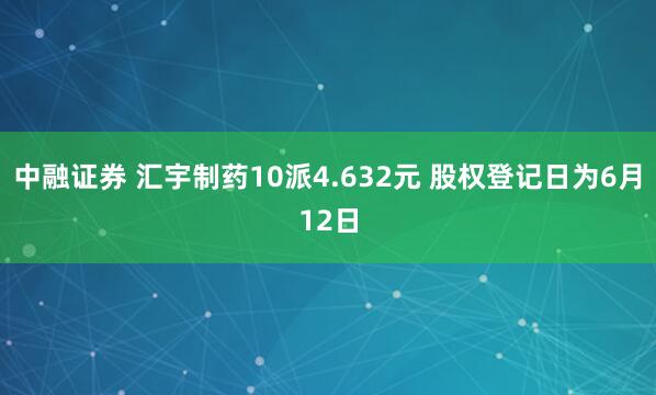 中融证券 汇宇制药10派4.632元 股权登记日为6月12日