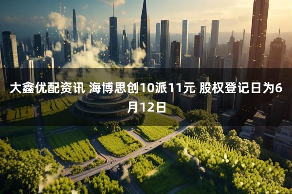 大鑫优配资讯 海博思创10派11元 股权登记日为6月12日
