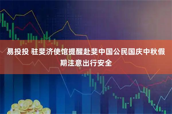 易投投 驻斐济使馆提醒赴斐中国公民国庆中秋假期注意出行安全