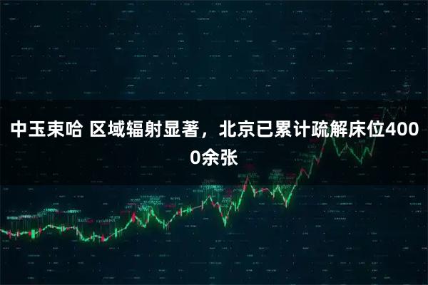 中玉束哈 区域辐射显著，北京已累计疏解床位4000余张