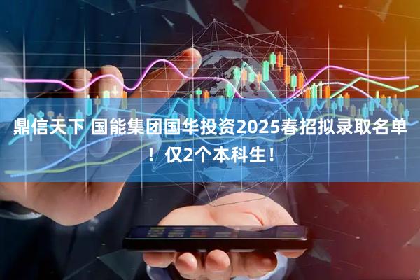 鼎信天下 国能集团国华投资2025春招拟录取名单！仅2个本科生！