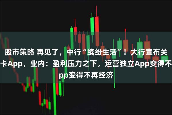 股市策略 再见了，中行“缤纷生活”！大行宣布关停信用卡App，业内：盈利压力之下，运营独立App变得不再经济