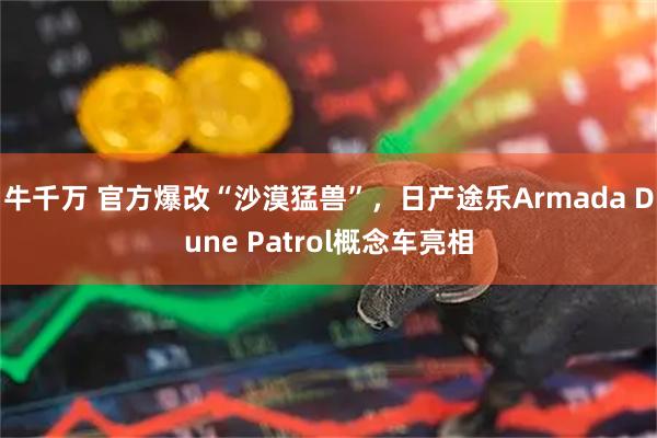 牛千万 官方爆改“沙漠猛兽”,日产途乐Armada Dune Patrol概念车亮相