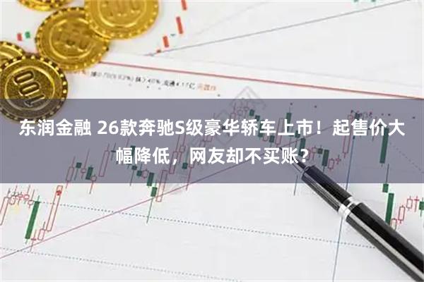 东润金融 26款奔驰S级豪华轿车上市！起售价大幅降低，网友却不买账？