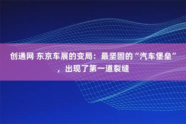 创通网 东京车展的变局:最坚固的“汽车堡垒”,出现了第一道裂缝
