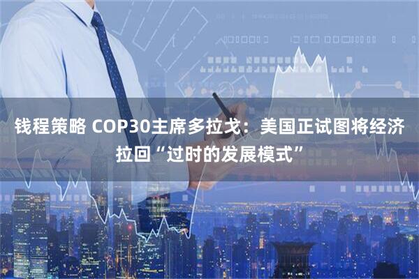 钱程策略 COP30主席多拉戈:美国正试图将经济拉回“过时的发展模式”