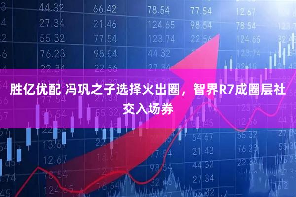 胜亿优配 冯巩之子选择火出圈,智界R7成圈层社交入场券