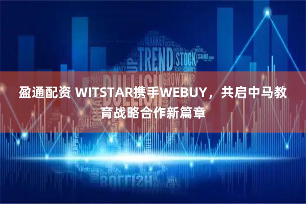 盈通配资 WITSTAR携手WEBUY,共启中马教育战略合作新篇章