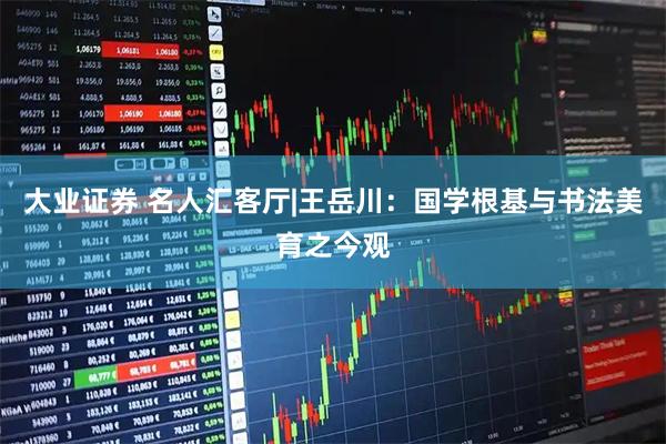 大业证券 名人汇客厅|王岳川:国学根基与书法美育之今观