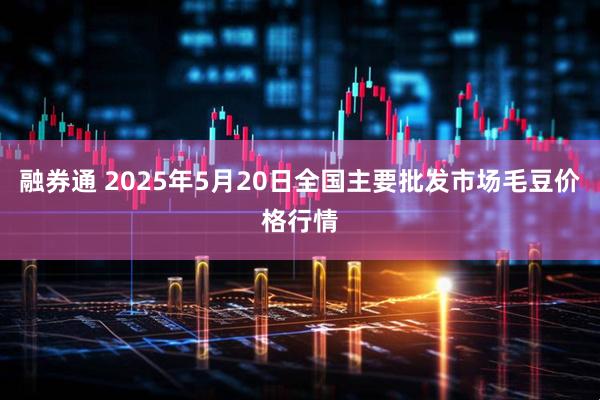 融券通 2025年5月20日全国主要批发市场毛豆价格行情