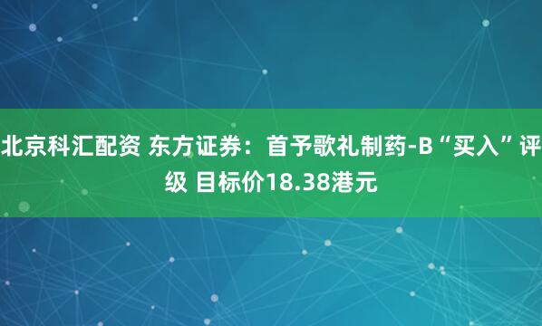 北京科汇配资 东方证券：首予歌礼制药-B“买入”评级 目标价18.38港元