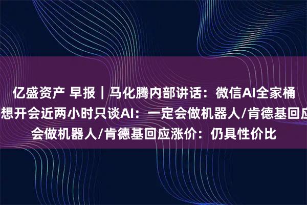 亿盛资产 早报｜马化腾内部讲话：微信AI全家桶未必大家都喜欢/李想开会近两小时只谈AI：一定会做机器人/肯德基回应涨价：仍具性价比