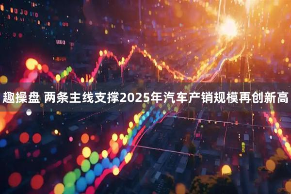 趣操盘 两条主线支撑2025年汽车产销规模再创新高