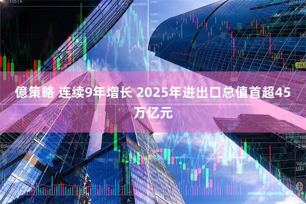 億策略 连续9年增长 2025年进出口总值首超45万亿元