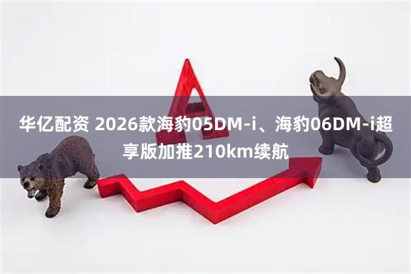 华亿配资 2026款海豹05DM-i、海豹06DM-i超享版加推210km续航