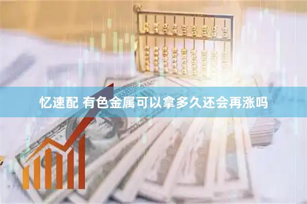 忆速配 有色金属可以拿多久还会再涨吗